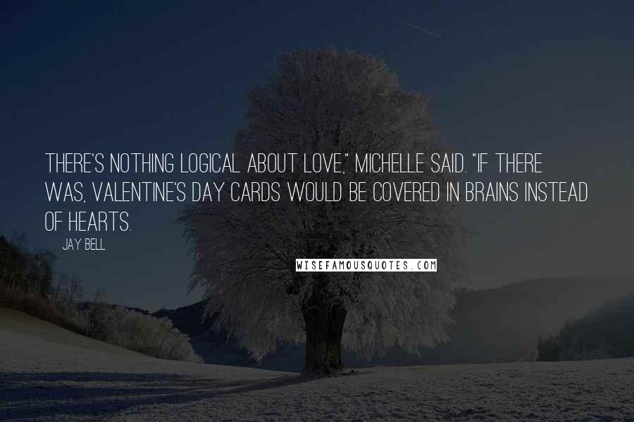 Jay Bell Quotes: There's nothing logical about love," Michelle said. "If there was, Valentine's Day cards would be covered in brains instead of hearts.