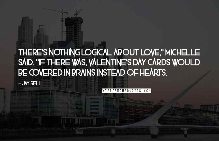 Jay Bell Quotes: There's nothing logical about love," Michelle said. "If there was, Valentine's Day cards would be covered in brains instead of hearts.