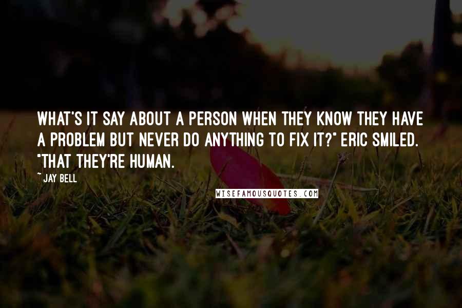 Jay Bell Quotes: What's it say about a person when they know they have a problem but never do anything to fix it?" Eric smiled. "That they're human.