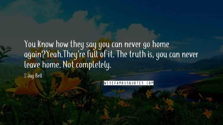 Jay Bell Quotes: You know how they say you can never go home again?Yeah.They're full of it. The truth is, you can never leave home. Not completely.