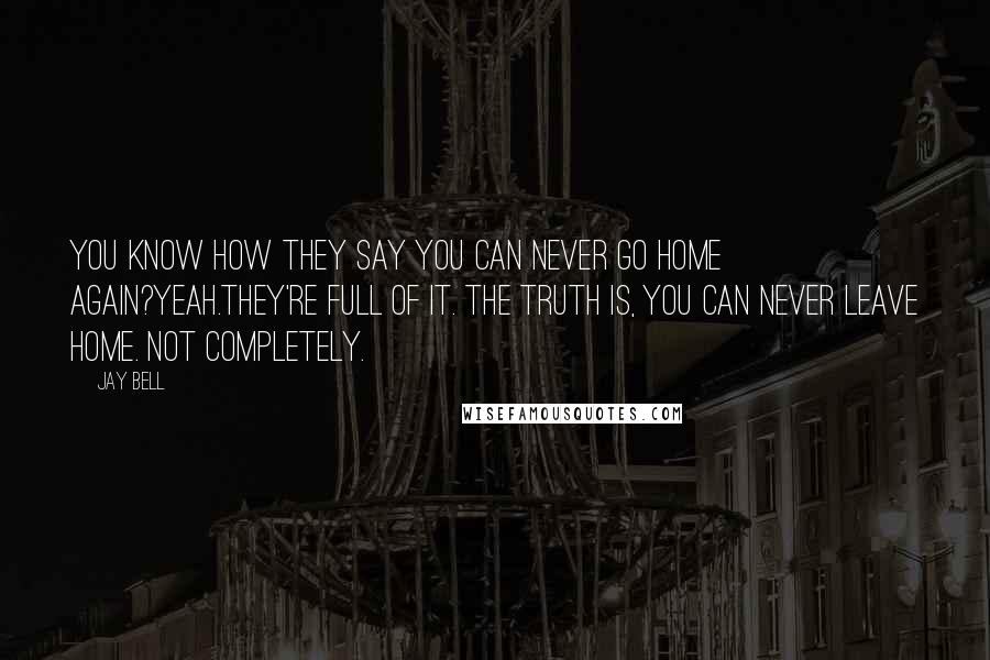 Jay Bell Quotes: You know how they say you can never go home again?Yeah.They're full of it. The truth is, you can never leave home. Not completely.