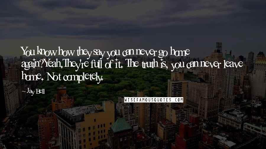 Jay Bell Quotes: You know how they say you can never go home again?Yeah.They're full of it. The truth is, you can never leave home. Not completely.