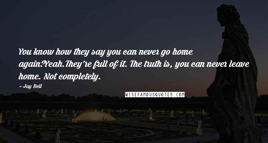 Jay Bell Quotes: You know how they say you can never go home again?Yeah.They're full of it. The truth is, you can never leave home. Not completely.