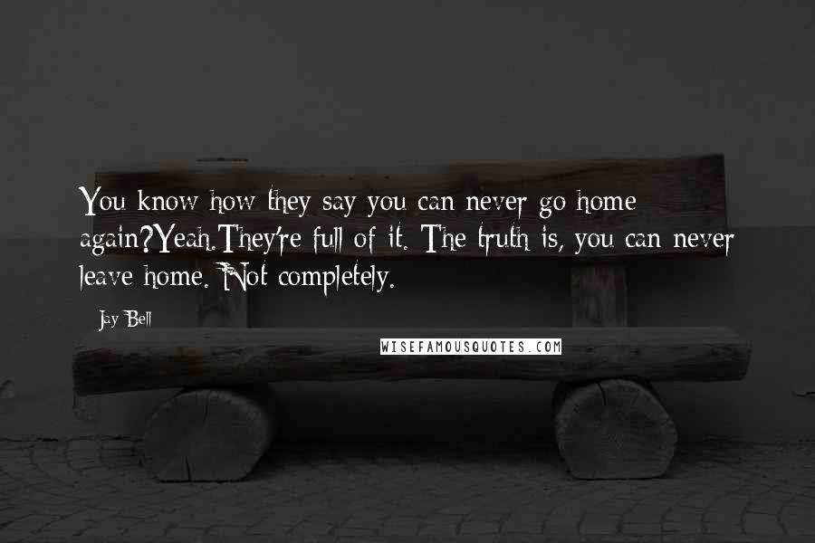 Jay Bell Quotes: You know how they say you can never go home again?Yeah.They're full of it. The truth is, you can never leave home. Not completely.
