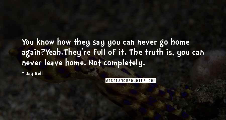 Jay Bell Quotes: You know how they say you can never go home again?Yeah.They're full of it. The truth is, you can never leave home. Not completely.