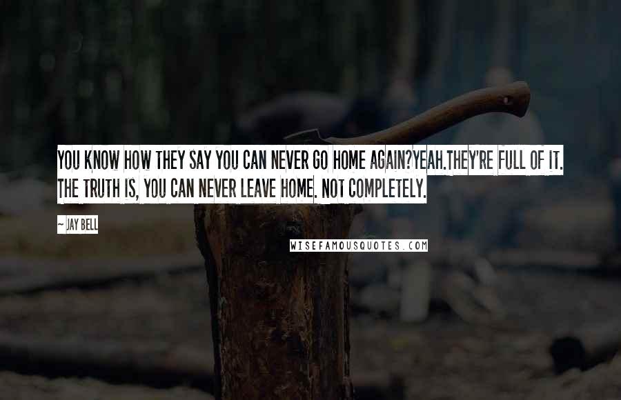 Jay Bell Quotes: You know how they say you can never go home again?Yeah.They're full of it. The truth is, you can never leave home. Not completely.