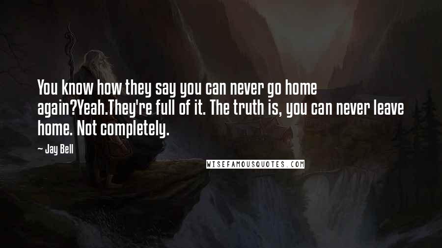 Jay Bell Quotes: You know how they say you can never go home again?Yeah.They're full of it. The truth is, you can never leave home. Not completely.