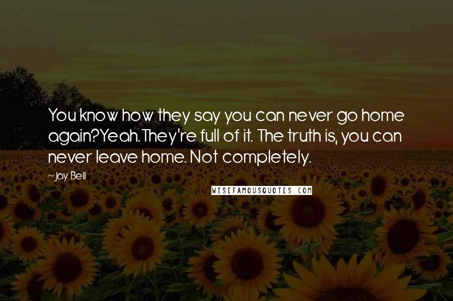 Jay Bell Quotes: You know how they say you can never go home again?Yeah.They're full of it. The truth is, you can never leave home. Not completely.