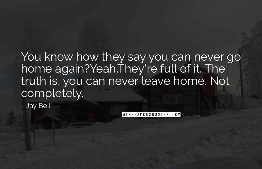 Jay Bell Quotes: You know how they say you can never go home again?Yeah.They're full of it. The truth is, you can never leave home. Not completely.