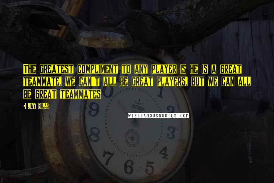 Jay Bilas Quotes: The greatest compliment to any player is he is a great teammate. We can't all be great players, but we can all be great teammates