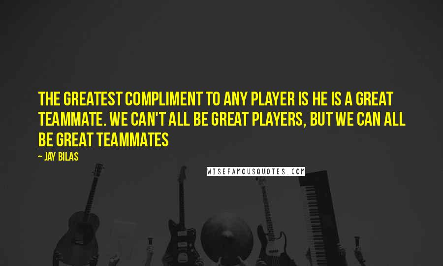 Jay Bilas Quotes: The greatest compliment to any player is he is a great teammate. We can't all be great players, but we can all be great teammates