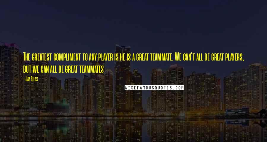 Jay Bilas Quotes: The greatest compliment to any player is he is a great teammate. We can't all be great players, but we can all be great teammates