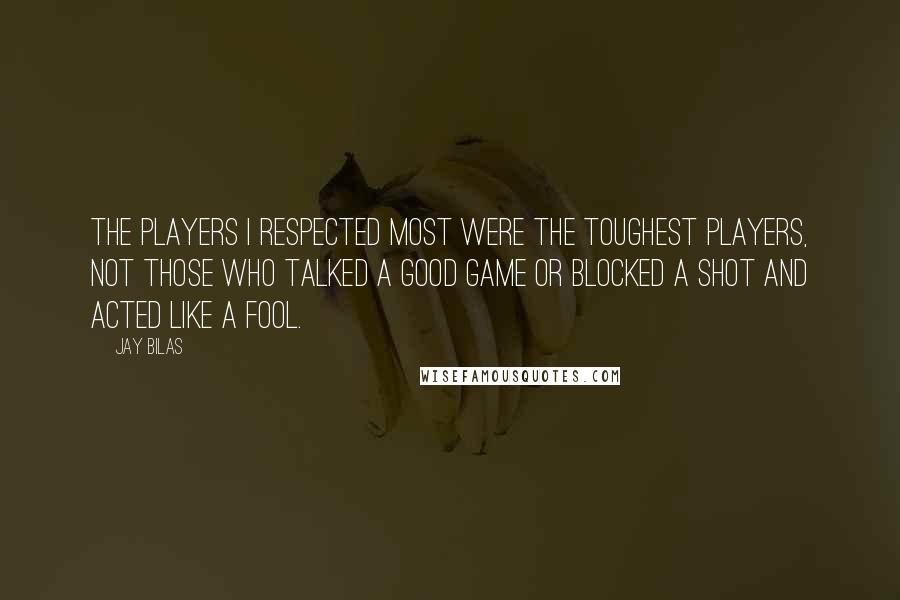 Jay Bilas Quotes: The players I respected most were the toughest players, not those who talked a good game or blocked a shot and acted like a fool.