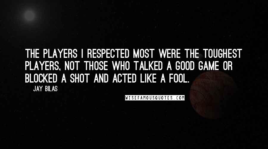 Jay Bilas Quotes: The players I respected most were the toughest players, not those who talked a good game or blocked a shot and acted like a fool.