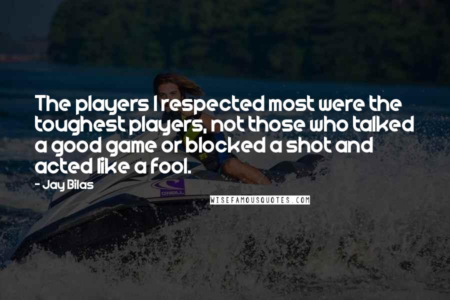 Jay Bilas Quotes: The players I respected most were the toughest players, not those who talked a good game or blocked a shot and acted like a fool.