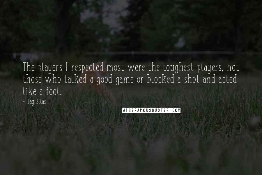 Jay Bilas Quotes: The players I respected most were the toughest players, not those who talked a good game or blocked a shot and acted like a fool.