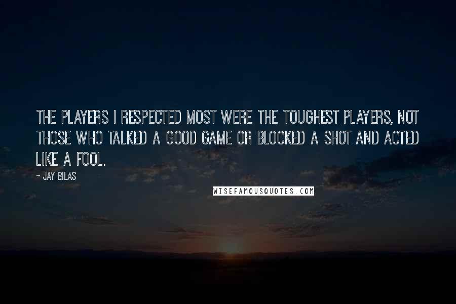 Jay Bilas Quotes: The players I respected most were the toughest players, not those who talked a good game or blocked a shot and acted like a fool.