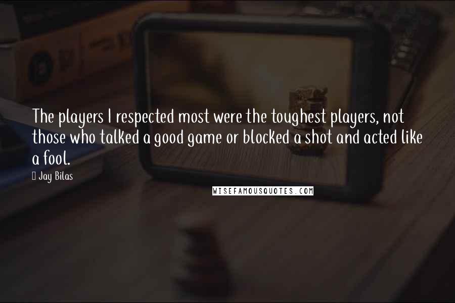 Jay Bilas Quotes: The players I respected most were the toughest players, not those who talked a good game or blocked a shot and acted like a fool.