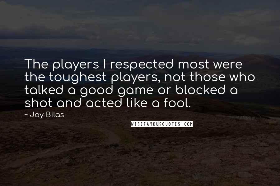 Jay Bilas Quotes: The players I respected most were the toughest players, not those who talked a good game or blocked a shot and acted like a fool.