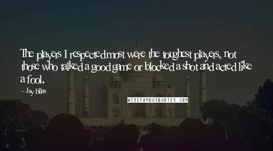 Jay Bilas Quotes: The players I respected most were the toughest players, not those who talked a good game or blocked a shot and acted like a fool.