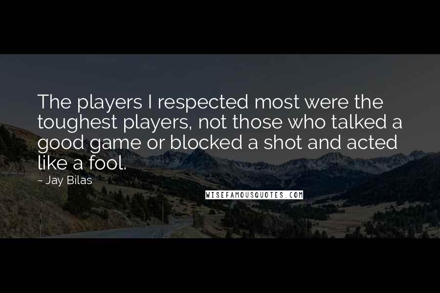 Jay Bilas Quotes: The players I respected most were the toughest players, not those who talked a good game or blocked a shot and acted like a fool.