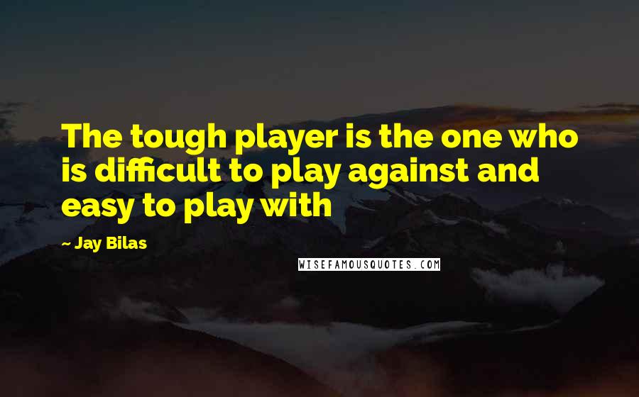 Jay Bilas Quotes: The tough player is the one who is difficult to play against and easy to play with
