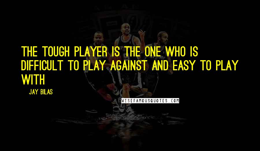 Jay Bilas Quotes: The tough player is the one who is difficult to play against and easy to play with