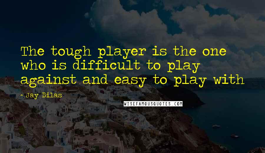 Jay Bilas Quotes: The tough player is the one who is difficult to play against and easy to play with