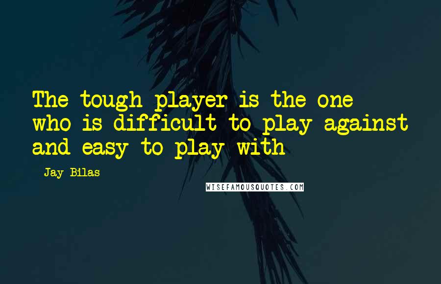 Jay Bilas Quotes: The tough player is the one who is difficult to play against and easy to play with