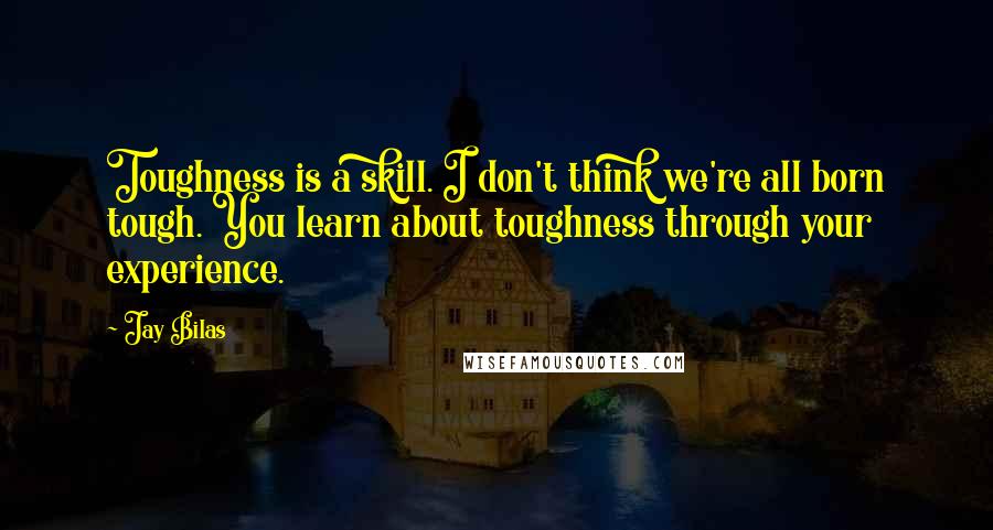 Jay Bilas Quotes: Toughness is a skill. I don't think we're all born tough. You learn about toughness through your experience.