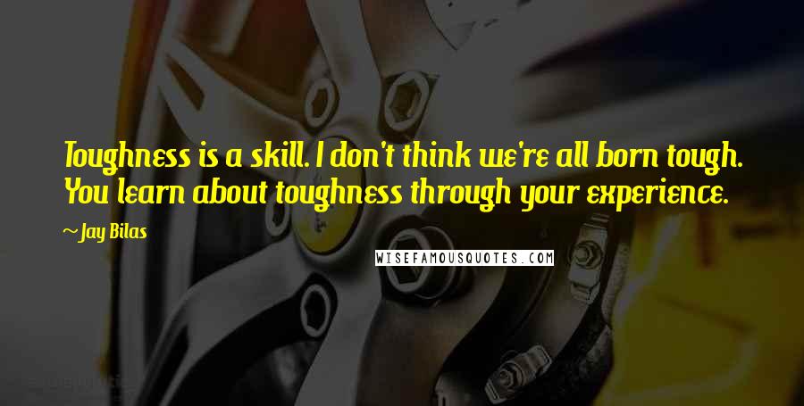 Jay Bilas Quotes: Toughness is a skill. I don't think we're all born tough. You learn about toughness through your experience.