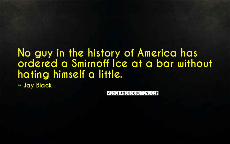 Jay Black Quotes: No guy in the history of America has ordered a Smirnoff Ice at a bar without hating himself a little.