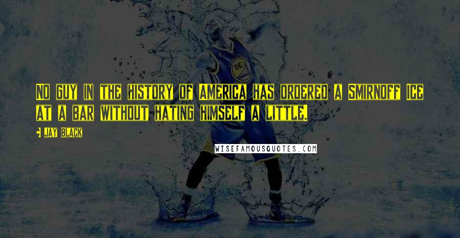 Jay Black Quotes: No guy in the history of America has ordered a Smirnoff Ice at a bar without hating himself a little.
