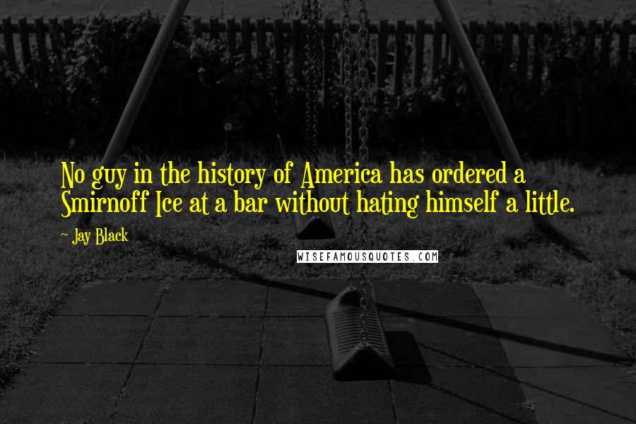 Jay Black Quotes: No guy in the history of America has ordered a Smirnoff Ice at a bar without hating himself a little.