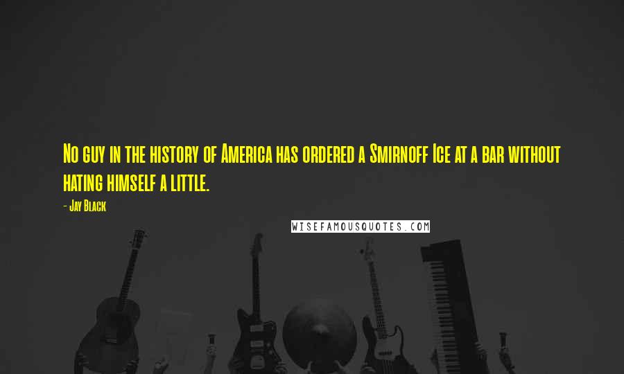 Jay Black Quotes: No guy in the history of America has ordered a Smirnoff Ice at a bar without hating himself a little.