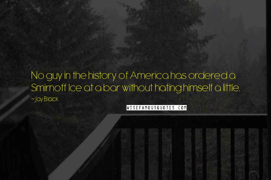 Jay Black Quotes: No guy in the history of America has ordered a Smirnoff Ice at a bar without hating himself a little.