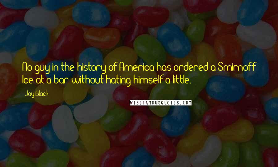 Jay Black Quotes: No guy in the history of America has ordered a Smirnoff Ice at a bar without hating himself a little.