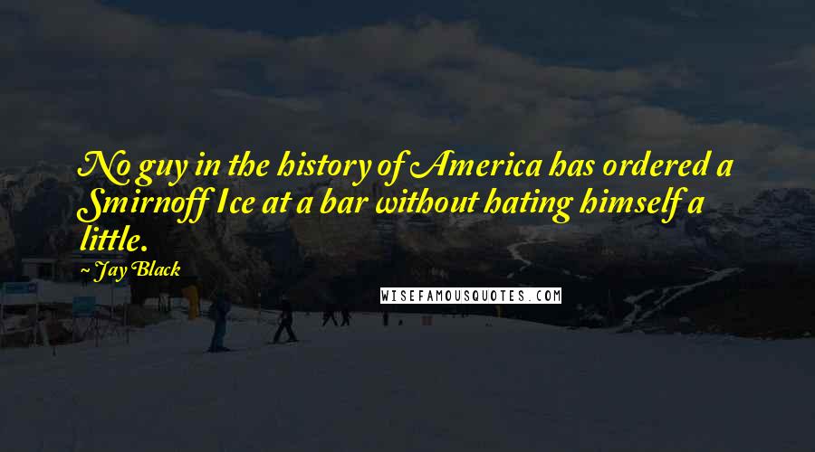 Jay Black Quotes: No guy in the history of America has ordered a Smirnoff Ice at a bar without hating himself a little.