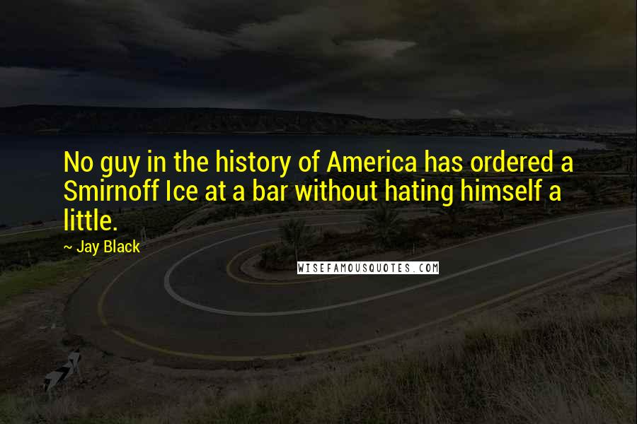 Jay Black Quotes: No guy in the history of America has ordered a Smirnoff Ice at a bar without hating himself a little.