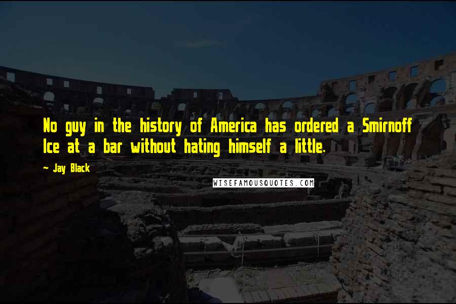 Jay Black Quotes: No guy in the history of America has ordered a Smirnoff Ice at a bar without hating himself a little.