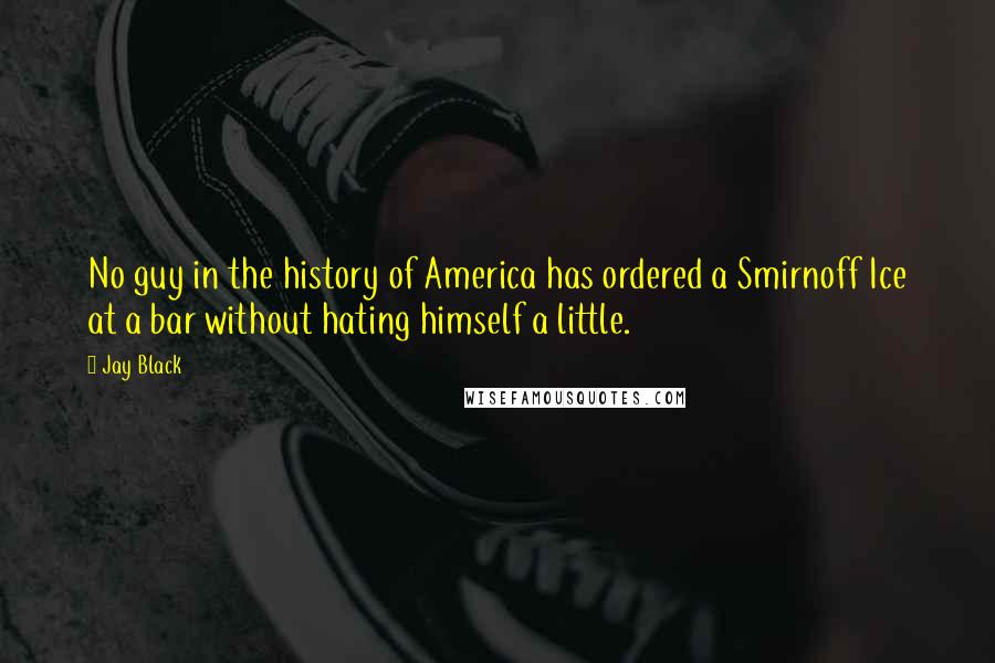 Jay Black Quotes: No guy in the history of America has ordered a Smirnoff Ice at a bar without hating himself a little.