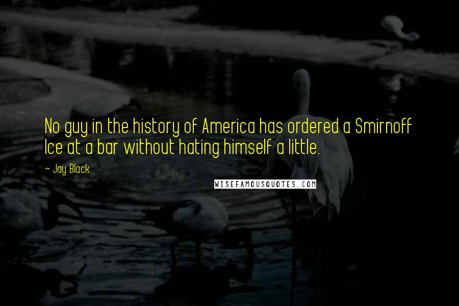 Jay Black Quotes: No guy in the history of America has ordered a Smirnoff Ice at a bar without hating himself a little.
