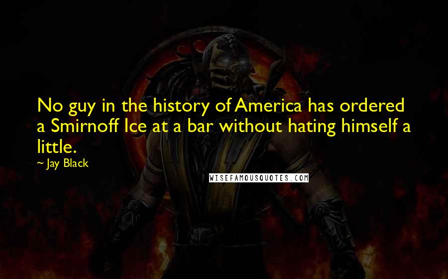 Jay Black Quotes: No guy in the history of America has ordered a Smirnoff Ice at a bar without hating himself a little.