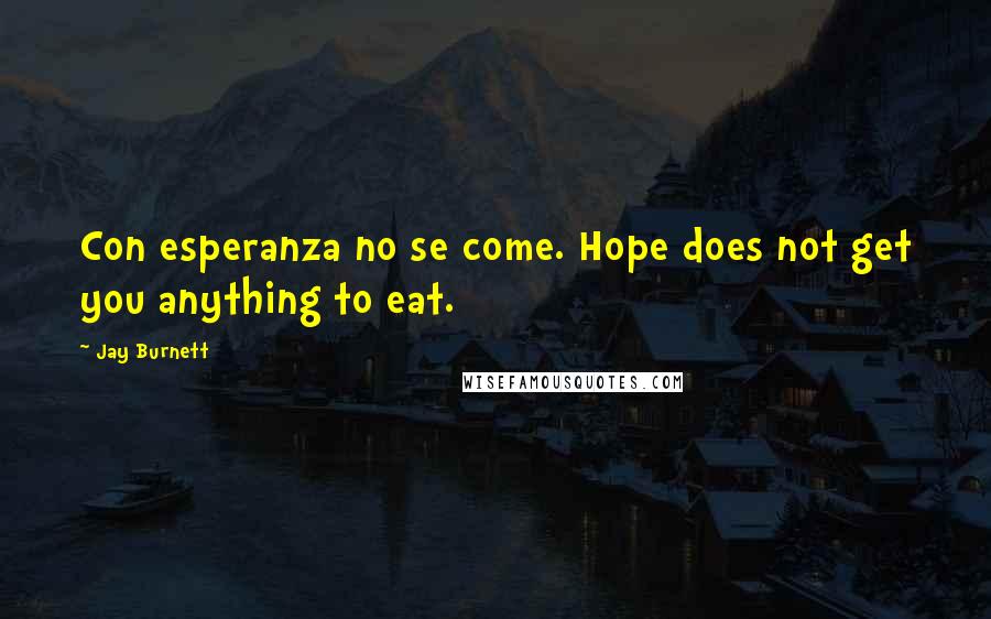 Jay Burnett Quotes: Con esperanza no se come. Hope does not get you anything to eat.