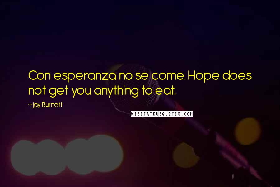 Jay Burnett Quotes: Con esperanza no se come. Hope does not get you anything to eat.