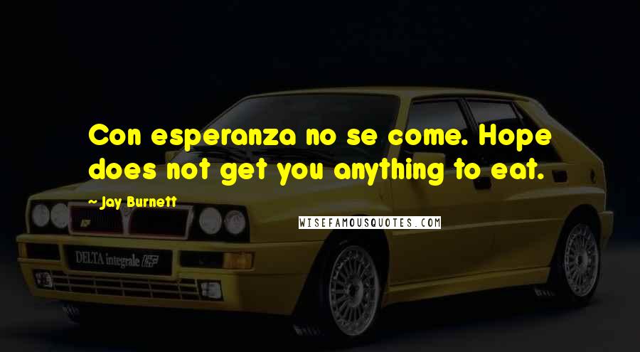 Jay Burnett Quotes: Con esperanza no se come. Hope does not get you anything to eat.