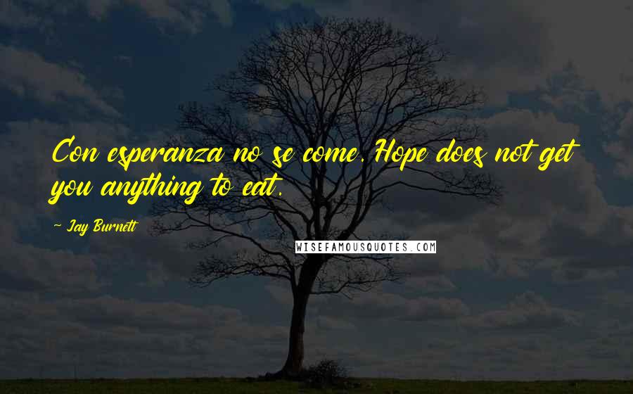 Jay Burnett Quotes: Con esperanza no se come. Hope does not get you anything to eat.