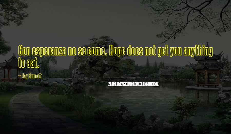 Jay Burnett Quotes: Con esperanza no se come. Hope does not get you anything to eat.