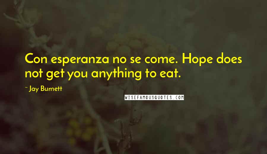 Jay Burnett Quotes: Con esperanza no se come. Hope does not get you anything to eat.