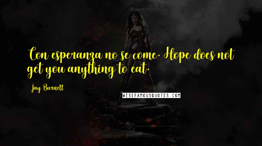 Jay Burnett Quotes: Con esperanza no se come. Hope does not get you anything to eat.